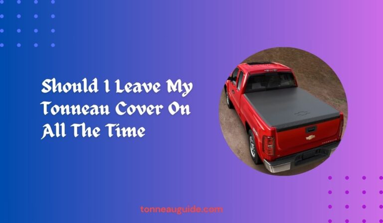 Should I Leave My Tonneau Cover On All The Time